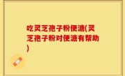 吃灵芝孢子粉便溏(灵芝孢子粉对便溏有帮助)