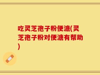 吃灵芝孢子粉便溏(灵芝孢子粉对便溏有帮助)