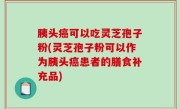 胰头癌可以吃灵芝孢子粉(灵芝孢子粉可以作为胰头癌患者的膳食补充品)