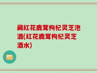藏红花鹿茸枸杞灵芝泡酒(红花鹿茸枸杞灵芝酒水)
