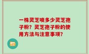 一株灵芝喷多少灵芝孢子粉？灵芝孢子粉的使用方法与注意事项？