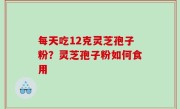 每天吃12克灵芝孢子粉？灵芝孢子粉如何食用