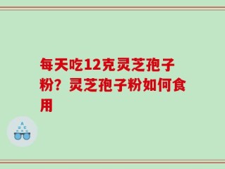 每天吃12克灵芝孢子粉？灵芝孢子粉如何食用