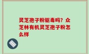 灵芝孢子粉驱毒吗？众芝林有机灵芝孢子粉怎么样