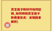 灵芝孢子粉好坏如何区别_如何辨别灵芝孢子粉质量优劣：关键因素解析)