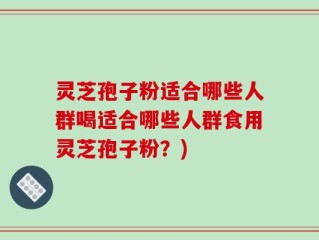 灵芝孢子粉适合哪些人群喝适合哪些人群食用灵芝孢子粉？)