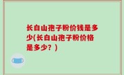 长白山孢子粉价钱是多少(长白山孢子粉价格是多少？)