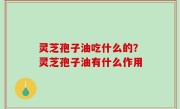 灵芝孢子油吃什么的？灵芝孢子油有什么作用