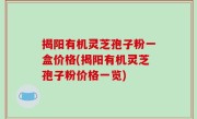 揭阳有机灵芝孢子粉一盒价格(揭阳有机灵芝孢子粉价格一览)