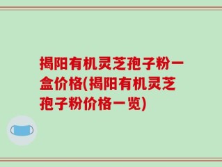 揭阳有机灵芝孢子粉一盒价格(揭阳有机灵芝孢子粉价格一览)