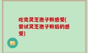 吃完灵芝孢子粉感受(尝试灵芝孢子粉后的感受)