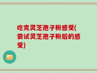 吃完灵芝孢子粉感受(尝试灵芝孢子粉后的感受)