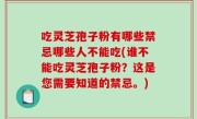 吃灵芝孢子粉有哪些禁忌哪些人不能吃(谁不能吃灵芝孢子粉？这是您需要知道的禁忌。)