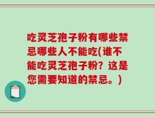 吃灵芝孢子粉有哪些禁忌哪些人不能吃(谁不能吃灵芝孢子粉？这是您需要知道的禁忌。)