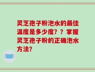 灵芝孢子粉泡水的最佳温度是多少度？？掌握灵芝孢子粉的正确泡水方法？