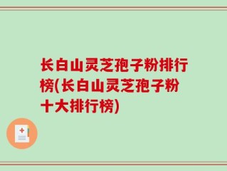长白山灵芝孢子粉排行榜(长白山灵芝孢子粉十大排行榜)