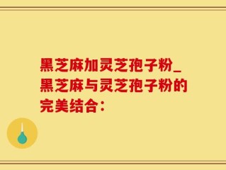 黑芝麻加灵芝孢子粉_黑芝麻与灵芝孢子粉的完美结合：