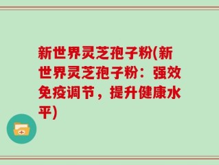 新世界灵芝孢子粉(新世界灵芝孢子粉：强效免疫调节，提升健康水平)