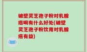 破壁灵芝孢子粉对乳腺癌喝有什么好处(破壁灵芝孢子粉饮用对乳腺癌有益)