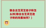联合古芝灵芝孢子粉怎么样(联合古芝灵芝孢子粉的效果如何？)