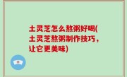 土灵芝怎么熬粥好喝(土灵芝熬粥制作技巧，让它更美味)