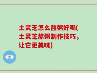 土灵芝怎么熬粥好喝(土灵芝熬粥制作技巧，让它更美味)