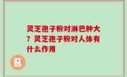 灵芝孢子粉对淋巴肿大？灵芝孢子粉对人体有什么作用