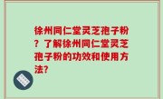 徐州同仁堂灵芝孢子粉？了解徐州同仁堂灵芝孢子粉的功效和使用方法？