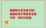 美国如兴灵芝孢子粉(美国热衷于使用灵芝孢子粉：功效与效益！