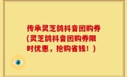 传承灵芝鸽抖音团购券(灵芝鸽抖音团购券限时优惠，抢购省钱！)