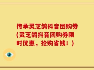 传承灵芝鸽抖音团购券(灵芝鸽抖音团购券限时优惠，抢购省钱！)