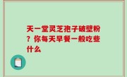 天一堂灵芝孢子破壁粉？你每天早餐一般吃些什么