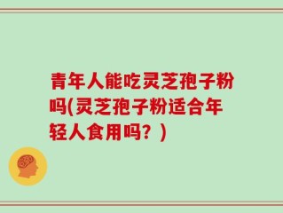 青年人能吃灵芝孢子粉吗(灵芝孢子粉适合年轻人食用吗？)
