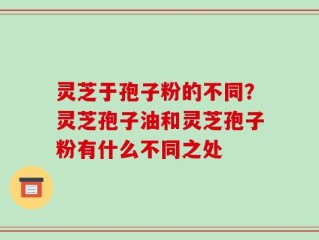灵芝于孢子粉的不同？灵芝孢子油和灵芝孢子粉有什么不同之处