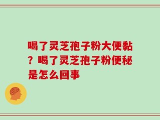 喝了灵芝孢子粉大便黏？喝了灵芝孢子粉便秘是怎么回事