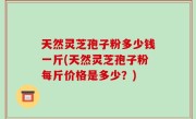 天然灵芝孢子粉多少钱一斤(天然灵芝孢子粉每斤价格是多少？)