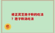 修正灵芝孢子粉的吃法？孢子粉汤吃法