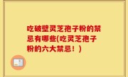 吃破壁灵芝孢子粉的禁忌有哪些(吃灵芝孢子粉的六大禁忌！)