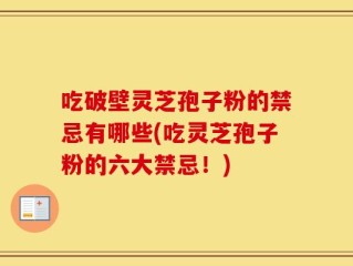 吃破壁灵芝孢子粉的禁忌有哪些(吃灵芝孢子粉的六大禁忌！)