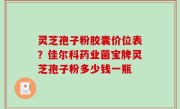 灵芝孢子粉胶囊价位表？佳尔科药业菌宝牌灵芝孢子粉多少钱一瓶