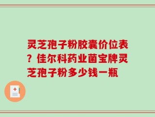 灵芝孢子粉胶囊价位表？佳尔科药业菌宝牌灵芝孢子粉多少钱一瓶
