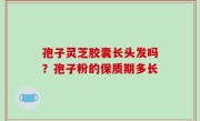 孢子灵芝胶囊长头发吗？孢子粉的保质期多长