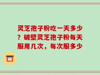 灵芝孢子粉吃一天多少？破壁灵芝孢子粉每天服用几次，每次服多少