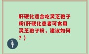 肝硬化适合吃灵芝孢子粉(肝硬化患者可食用灵芝孢子粉，建议如何？)