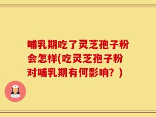 哺乳期吃了灵芝孢子粉会怎样(吃灵芝孢子粉对哺乳期有何影响？)