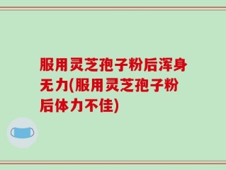 服用灵芝孢子粉后浑身无力(服用灵芝孢子粉后体力不佳)