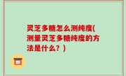 灵芝多糖怎么测纯度(测量灵芝多糖纯度的方法是什么？)