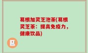 葛根加灵芝泡茶(葛根灵芝茶：提高免疫力，健康饮品)