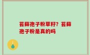 苔藓孢子粉草籽？苔藓孢子粉是真的吗