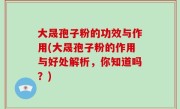 大晟孢子粉的功效与作用(大晟孢子粉的作用与好处解析，你知道吗？)